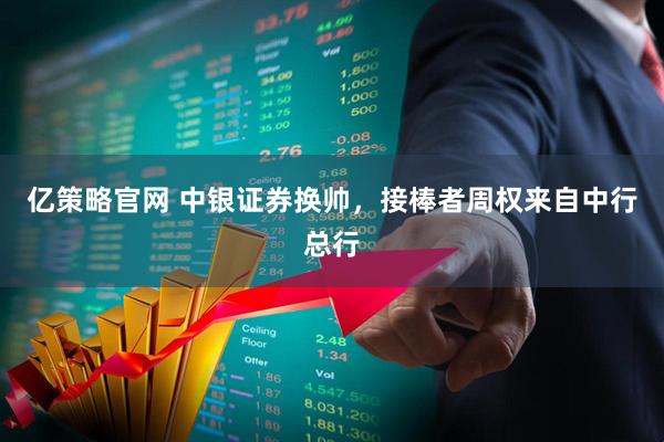 亿策略官网 中银证券换帅，接棒者周权来自中行总行