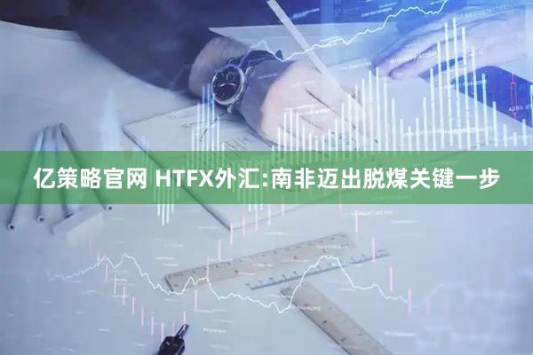 亿策略官网 HTFX外汇:南非迈出脱煤关键一步