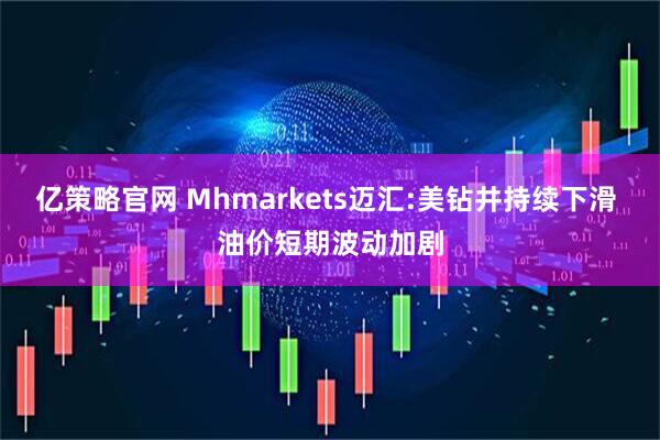 亿策略官网 Mhmarkets迈汇:美钻井持续下滑 油价短期波动加剧