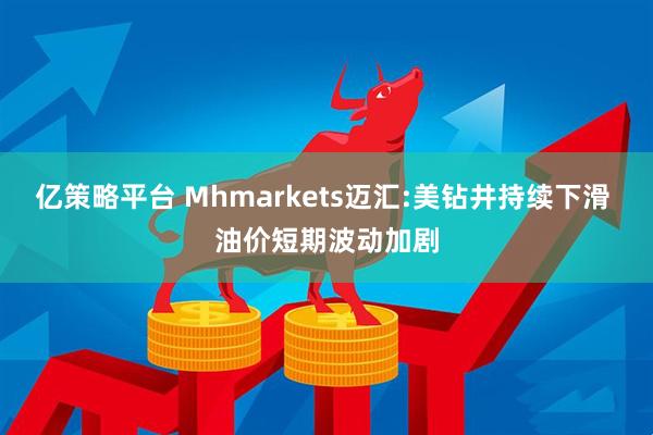 亿策略平台 Mhmarkets迈汇:美钻井持续下滑 油价短期波动加剧