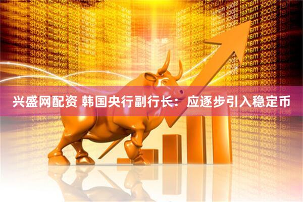 兴盛网配资 韩国央行副行长：应逐步引入稳定币