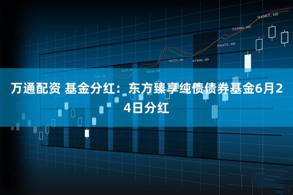 万通配资 基金分红：东方臻享纯债债券基金6月24日分红