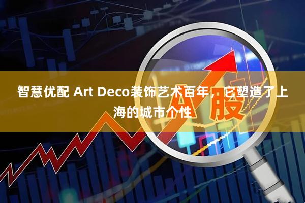智慧优配 Art Deco装饰艺术百年，它塑造了上海的城市个性