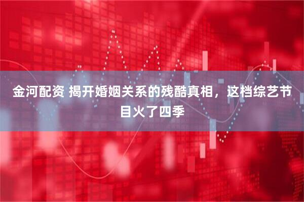 金河配资 揭开婚姻关系的残酷真相，这档综艺节目火了四季