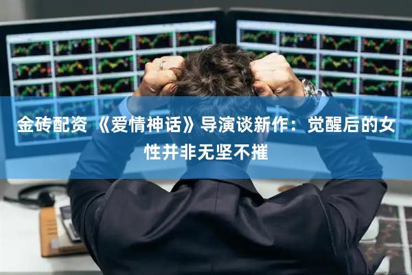 金砖配资 《爱情神话》导演谈新作：觉醒后的女性并非无坚不摧