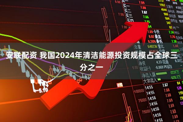 安联配资 我国2024年清洁能源投资规模占全球三分之一