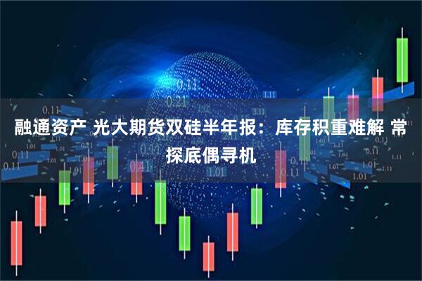 融通资产 光大期货双硅半年报：库存积重难解 常探底偶寻机
