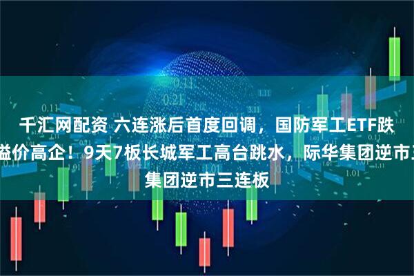 千汇网配资 六连涨后首度回调，国防军工ETF跌逾1%溢价高企！9天7板长城军工高台跳水，际华集团逆市三连板