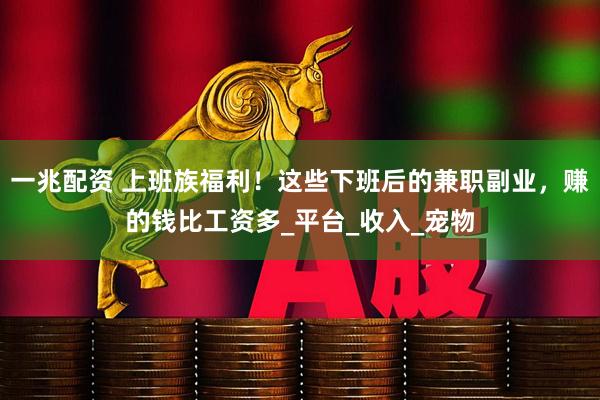 一兆配资 上班族福利！这些下班后的兼职副业，赚的钱比工资多_平台_收入_宠物
