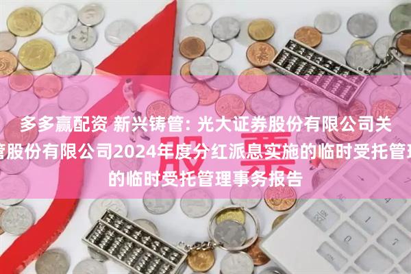 多多赢配资 新兴铸管: 光大证券股份有限公司关于新兴铸管股份有限公司2024年度分红派息实施的临时受托管理事务报告
