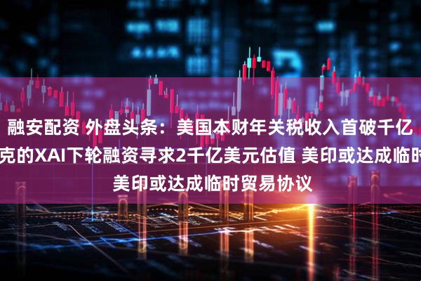 融安配资 外盘头条：美国本财年关税收入首破千亿美元 马斯克的XAI下轮融资寻求2千亿美元估值 美印或达成临时贸易协议