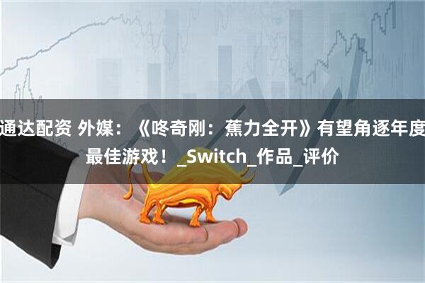 通达配资 外媒：《咚奇刚：蕉力全开》有望角逐年度最佳游戏！_Switch_作品_评价
