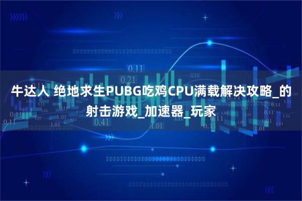 牛达人 绝地求生PUBG吃鸡CPU满载解决攻略_的射击游戏_加速器_玩家