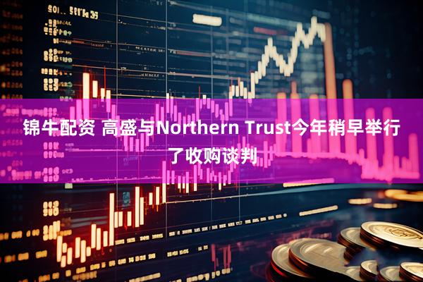 锦牛配资 高盛与Northern Trust今年稍早举行了收购谈判