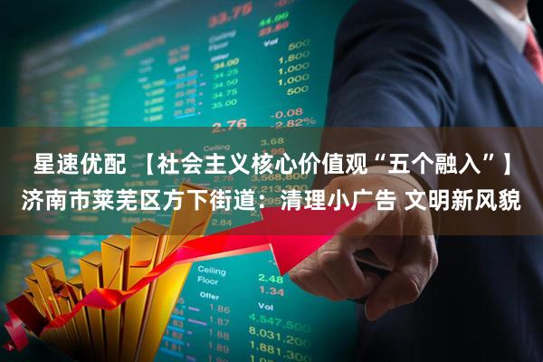 星速优配 【社会主义核心价值观“五个融入”】济南市莱芜区方下街道：清理小广告 文明新风貌