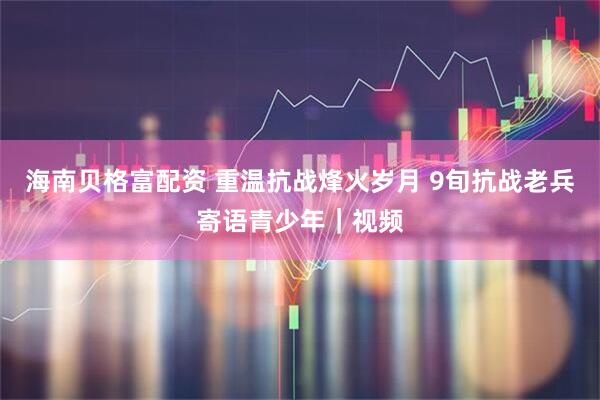 海南贝格富配资 重温抗战烽火岁月 9旬抗战老兵寄语青少年｜视频