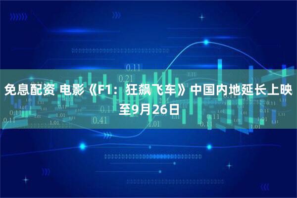 免息配资 电影《F1：狂飙飞车》中国内地延长上映至9月26日