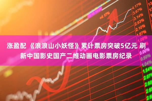 涨盈配 《浪浪山小妖怪》累计票房突破5亿元 刷新中国影史国产二维动画电影票房纪录