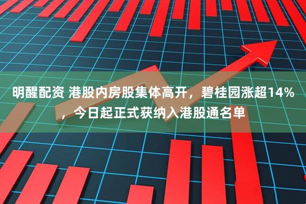 明醒配资 港股内房股集体高开，碧桂园涨超14%，今日起正式获纳入港股通名单
