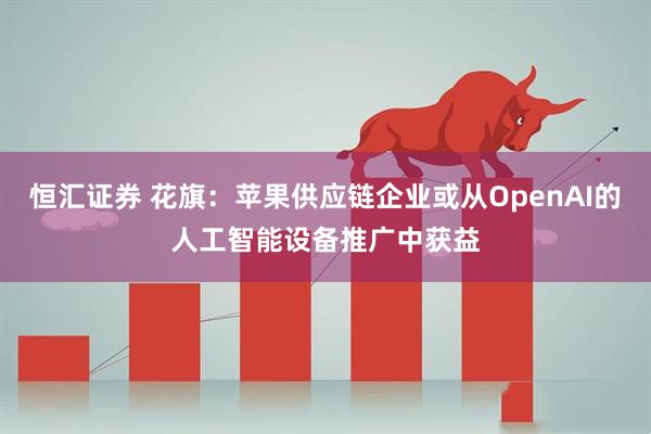 恒汇证券 花旗：苹果供应链企业或从OpenAI的人工智能设备推广中获益