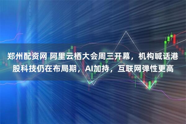 郑州配资网 阿里云栖大会周三开幕，机构喊话港股科技仍在布局期，AI加持，互联网弹性更高