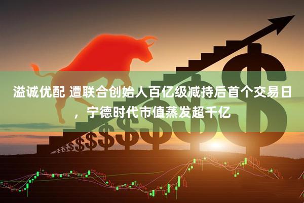 溢诚优配 遭联合创始人百亿级减持后首个交易日，宁德时代市值蒸发超千亿