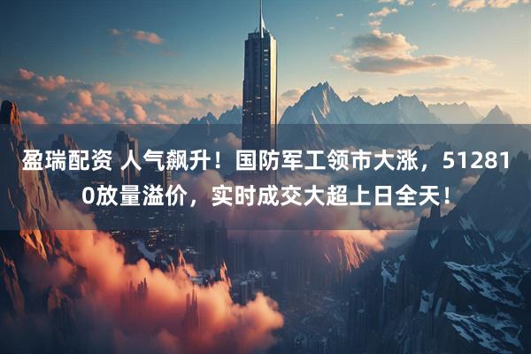 盈瑞配资 人气飙升！国防军工领市大涨，512810放量溢价，实时成交大超上日全天！