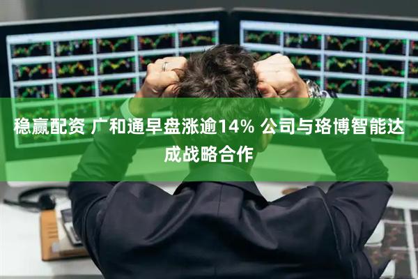 稳赢配资 广和通早盘涨逾14% 公司与珞博智能达成战略合作