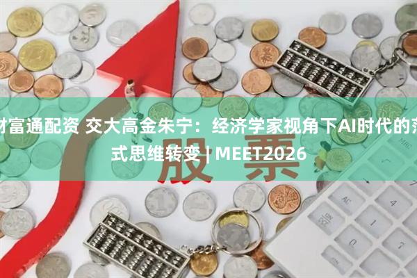 财富通配资 交大高金朱宁：经济学家视角下AI时代的范式思维转变 | MEET2026