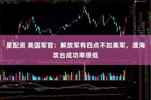 星配资 美国军官：解放军有四点不如美军，渡海攻台成功率很低