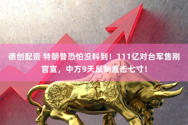 德创配资 特朗普恐怕没料到！111亿对台军售刚官宣，中方9天反制直击七寸！