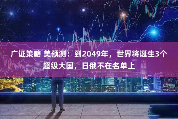 广证策略 美预测：到2049年，世界将诞生3个超级大国，日俄不在名单上