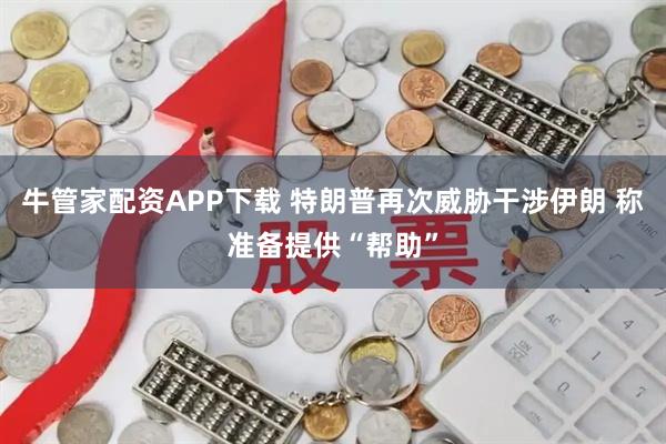 牛管家配资APP下载 特朗普再次威胁干涉伊朗 称准备提供“帮助”