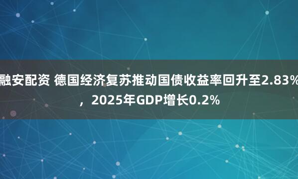 融安配资 德国经济复苏推动国债收益率回升至2.83%，2025年GDP增长0.2%