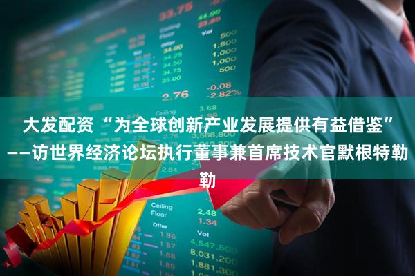 大发配资 “为全球创新产业发展提供有益借鉴”——访世界经济论坛执行董事兼首席技术官默根特勒