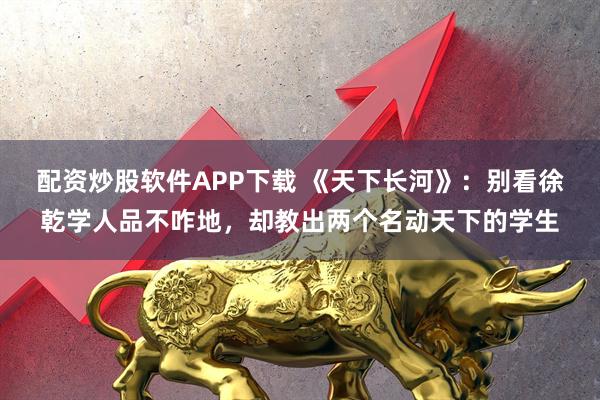 配资炒股软件APP下载 《天下长河》：别看徐乾学人品不咋地，却教出两个名动天下的学生