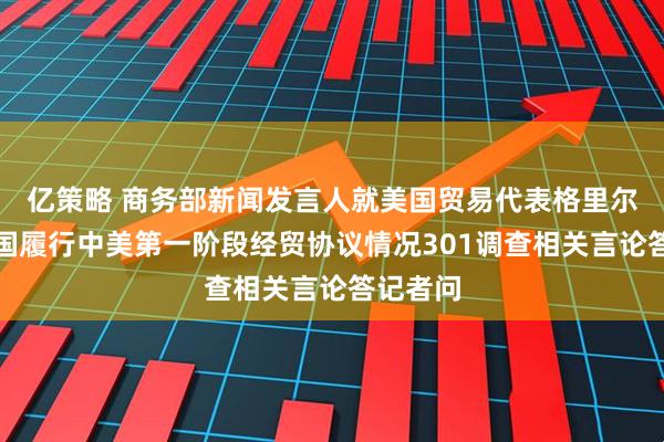 亿策略 商务部新闻发言人就美国贸易代表格里尔针对中国履行中美第一阶段经贸协议情况301调查相关言论答记者问